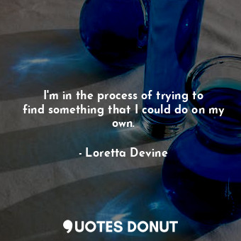  I&#39;m in the process of trying to find something that I could do on my own.... - Loretta Devine - Quotes Donut