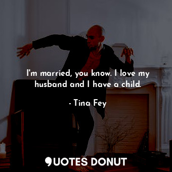  I&#39;m married, you know. I love my husband and I have a child.... - Tina Fey - Quotes Donut