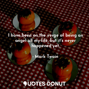 I have been on the verge of being an angel all my life, but it's never happened yet.