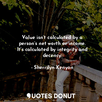 Value isn’t calculated by a person’s net worth or income. It’s calculated by integrity and decency.