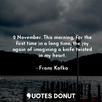 2 November. This morning, for the first time in a long time, the joy again of imagining a knife twisted in my heart.