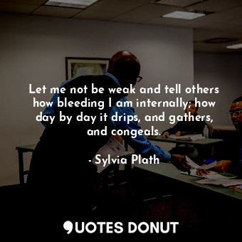  Let me not be weak and tell others how bleeding I am internally; how day by day ... - Sylvia Plath - Quotes Donut