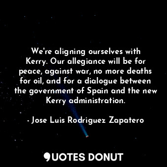  We&#39;re aligning ourselves with Kerry. Our allegiance will be for peace, again... - Jose Luis Rodriguez Zapatero - Quotes Donut