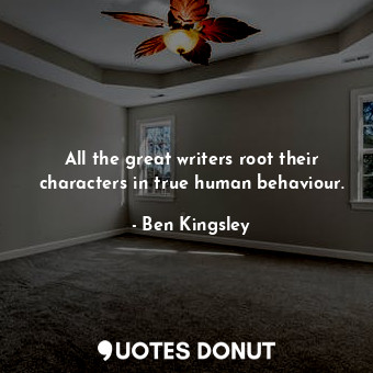  All the great writers root their characters in true human behaviour.... - Ben Kingsley - Quotes Donut