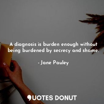 A diagnosis is burden enough without being burdened by secrecy and shame.
