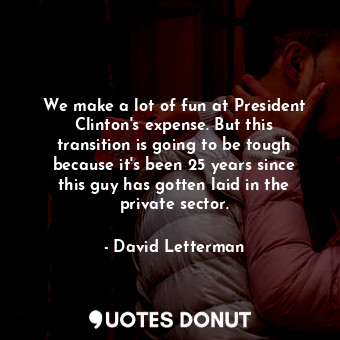 We make a lot of fun at President Clinton&#39;s expense. But this transition is going to be tough because it&#39;s been 25 years since this guy has gotten laid in the private sector.