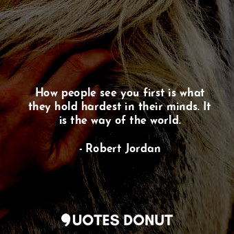 How people see you first is what they hold hardest in their minds. It is the way of the world.