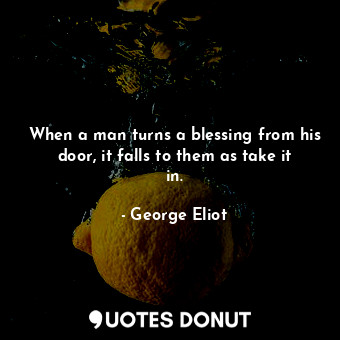  When a man turns a blessing from his door, it falls to them as take it in.... - George Eliot - Quotes Donut