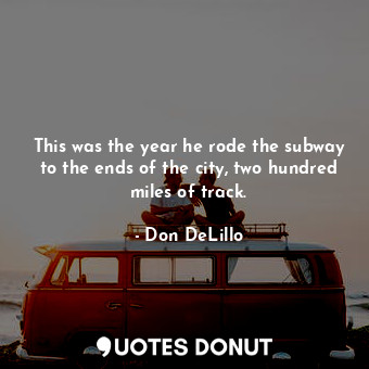 This was the year he rode the subway to the ends of the city, two hundred miles of track.