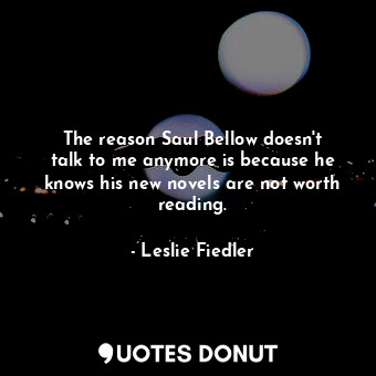  The reason Saul Bellow doesn&#39;t talk to me anymore is because he knows his ne... - Leslie Fiedler - Quotes Donut