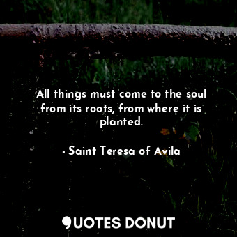  All things must come to the soul from its roots, from where it is planted.... - Saint Teresa of Avila - Quotes Donut