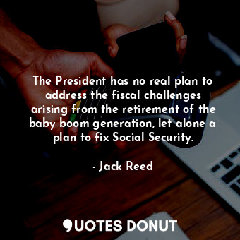 The President has no real plan to address the fiscal challenges arising from the retirement of the baby boom generation, let alone a plan to fix Social Security.