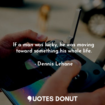 If a man was lucky, he was moving toward something his whole life.