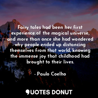 Fairy tales had been her first experience of the magical universe, and more than once she had wondered why people ended up distancing themselves from that world, knowing the immense joy that childhood had brought to their lives.