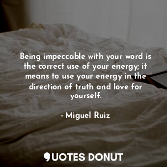 Being impeccable with your word is the correct use of your energy; it means to use your energy in the direction of truth and love for yourself.