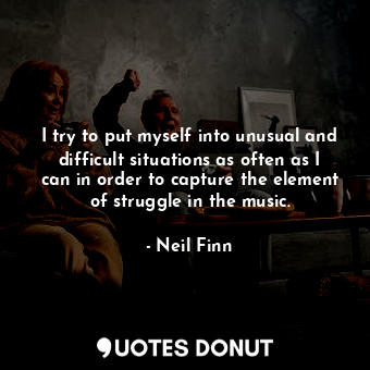  I try to put myself into unusual and difficult situations as often as I can in o... - Neil Finn - Quotes Donut