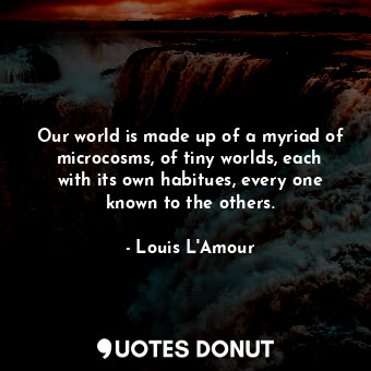  Our world is made up of a myriad of microcosms, of tiny worlds, each with its ow... - Louis L&#039;Amour - Quotes Donut