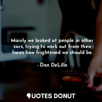  Mainly we looked at people in other cars, trying to work out from their faces ho... - Don DeLillo - Quotes Donut
