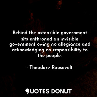  Behind the ostensible government sits enthroned an invisible government owing no... - Theodore Roosevelt - Quotes Donut