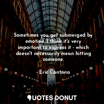  Sometimes you get submerged by emotion. I think it&#39;s very important to expre... - Eric Cantona - Quotes Donut