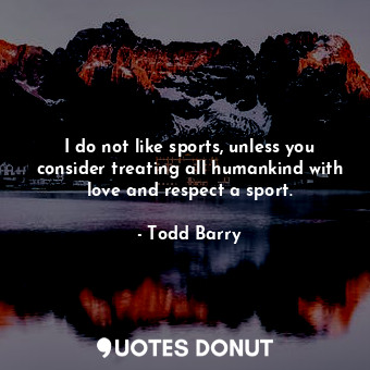 I do not like sports, unless you consider treating all humankind with love and respect a sport.