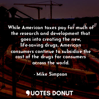  While American taxes pay for much of the research and development that goes into... - Mike Simpson - Quotes Donut