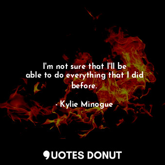  I&#39;m not sure that I&#39;ll be able to do everything that I did before.... - Kylie Minogue - Quotes Donut