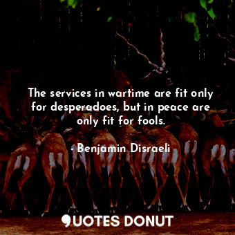  The services in wartime are fit only for desperadoes, but in peace are only fit ... - Benjamin Disraeli - Quotes Donut