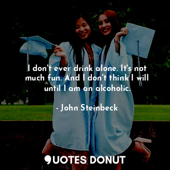  I don't ever drink alone. It's not much fun. And I don't think I will until I am... - John Steinbeck - Quotes Donut