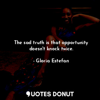  The sad truth is that opportunity doesn&#39;t knock twice.... - Gloria Estefan - Quotes Donut