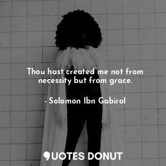  Thou hast created me not from necessity but from grace.... - Solomon Ibn Gabirol - Quotes Donut