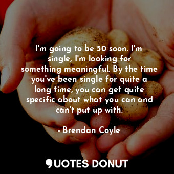 I&#39;m going to be 50 soon. I&#39;m single, I&#39;m looking for something meaningful. By the time you&#39;ve been single for quite a long time, you can get quite specific about what you can and can&#39;t put up with.