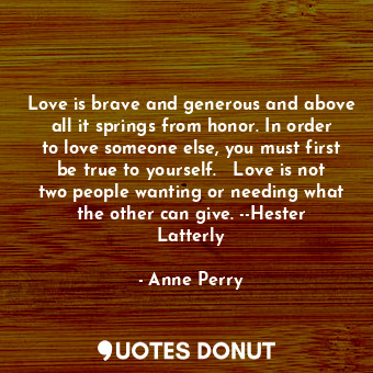  Love is brave and generous and above all it springs from honor. In order to love... - Anne Perry - Quotes Donut
