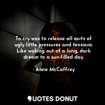 To cry was to release all sorts of ugly little pressures and tensions. Like waking out of a long, dark dream to a sun-filled day.