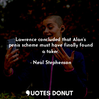  Lawrence concluded that Alan’s penis scheme must have finally found a taker.... - Neal Stephenson - Quotes Donut