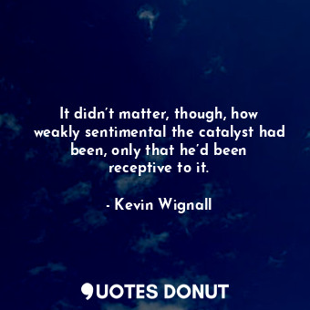  It didn’t matter, though, how weakly sentimental the catalyst had been, only tha... - Kevin Wignall - Quotes Donut