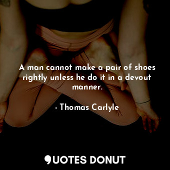  A man cannot make a pair of shoes rightly unless he do it in a devout manner.... - Thomas Carlyle - Quotes Donut
