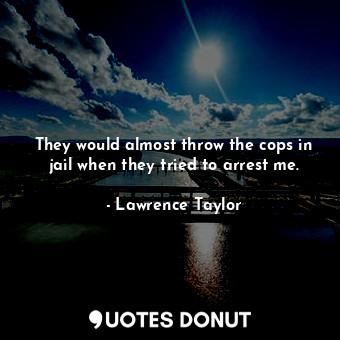  They would almost throw the cops in jail when they tried to arrest me.... - Lawrence Taylor - Quotes Donut