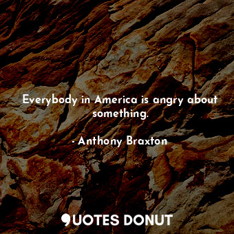  Everybody in America is angry about something.... - Anthony Braxton - Quotes Donut