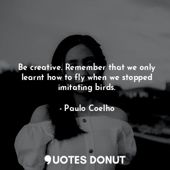  Be creative. Remember that we only learnt how to fly when we stopped imitating b... - Paulo Coelho - Quotes Donut