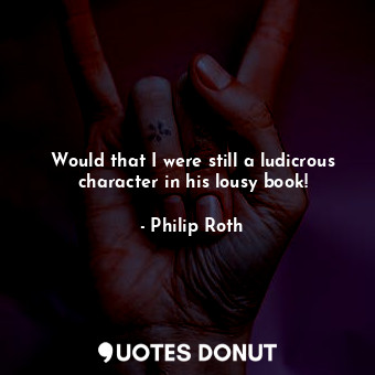  Would that I were still a ludicrous character in his lousy book!... - Philip Roth - Quotes Donut