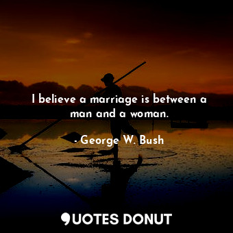 I believe a marriage is between a man and a woman.