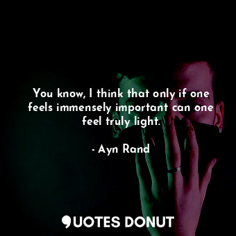  You know, I think that only if one feels immensely important can one feel truly ... - Ayn Rand - Quotes Donut