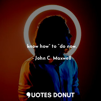  know how” to “do now.... - John C. Maxwell - Quotes Donut