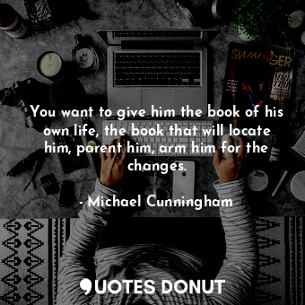  You want to give him the book of his own life, the book that will locate him, pa... - Michael Cunningham - Quotes Donut