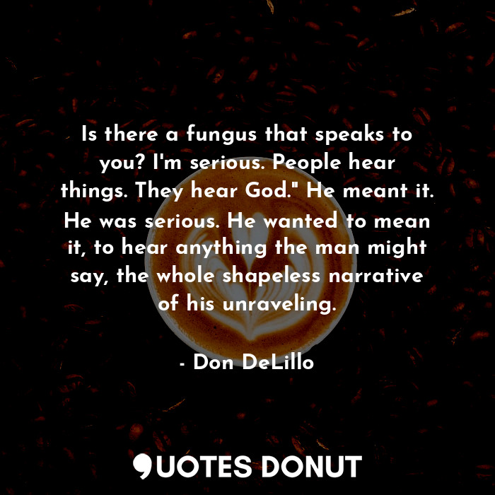  Is there a fungus that speaks to you? I'm serious. People hear things. They hear... - Don DeLillo - Quotes Donut