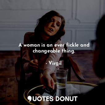 A woman is an ever fickle and changeable thing.