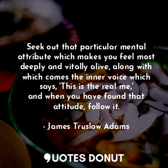 Seek out that particular mental attribute which makes you feel most deeply and vitally alive, along with which comes the inner voice which says, &#39;This is the real me,&#39; and when you have found that attitude, follow it.