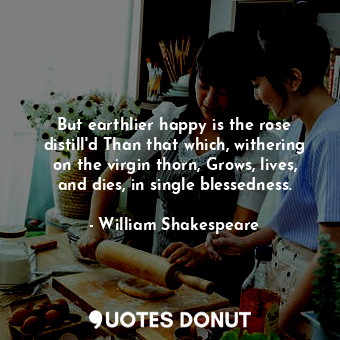  But earthlier happy is the rose distill'd Than that which, withering on the virg... - William Shakespeare - Quotes Donut