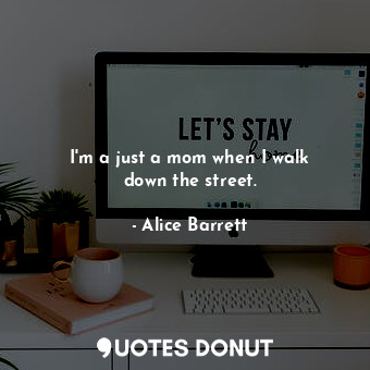  I&#39;m a just a mom when I walk down the street.... - Alice Barrett - Quotes Donut
